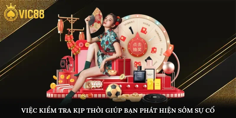 Việc kiểm tra kịp thời giúp bạn phát hiện sớm sự cố để xử lý chính xác